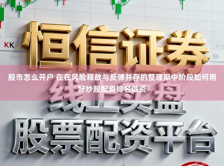 股市怎么开户 在在风险释放与反弹并存的整理期中阶段如何用好炒股配资排名做资