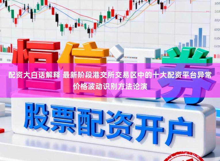 配资大白话解释 最新阶段港交所交易区中的十大配资平台异常价格波动识别方法论演