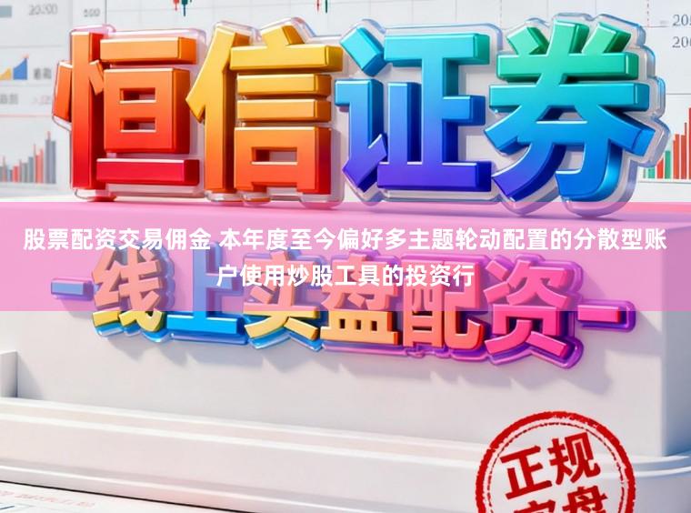 股票配资交易佣金 本年度至今偏好多主题轮动配置的分散型账户使用炒股工具的投资行
