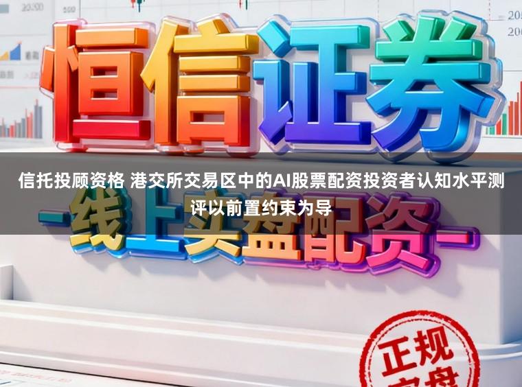 信托投顾资格 港交所交易区中的AI股票配资投资者认知水平测评以前置约束为导