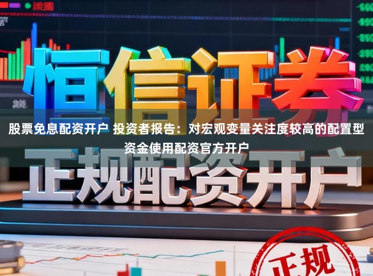 股票免息配资开户 投资者报告：对宏观变量关注度较高的配置型资金使用配资官方开户