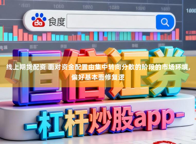 线上期货配资 面对资金配置由集中转向分散的阶段的市场环境，偏好基本面修复逻