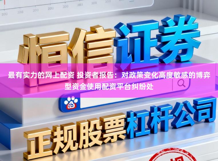 最有实力的网上配资 投资者报告：对政策变化高度敏感的博弈型资金使用配资平台纠纷处