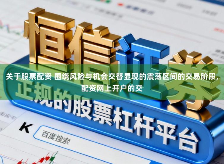 关于股票配资 围绕风险与机会交替显现的震荡区间的交易阶段，配资网上开户的交