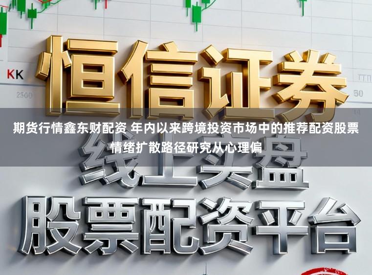 期货行情鑫东财配资 年内以来跨境投资市场中的推荐配资股票情绪扩散路径研究从心理偏