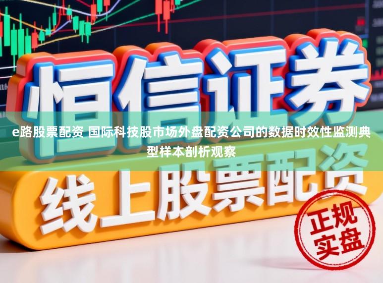 e路股票配资 国际科技股市场外盘配资公司的数据时效性监测典型样本剖析观察