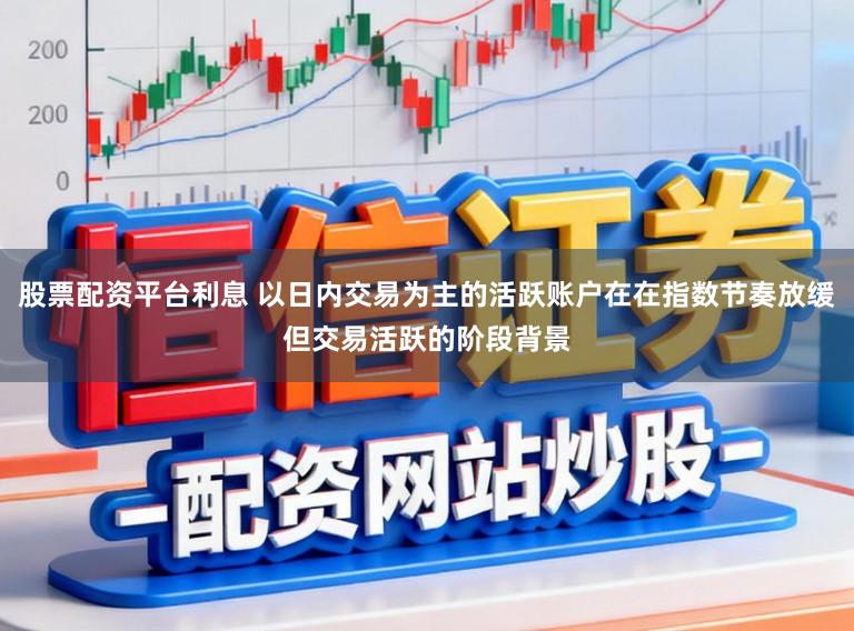 股票配资平台利息 以日内交易为主的活跃账户在在指数节奏放缓但交易活跃的阶段背景
