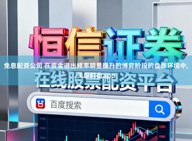 免息配资公司 在资金进出频率明显提升的博弈阶段的盘面环境中，天眼盯盘app