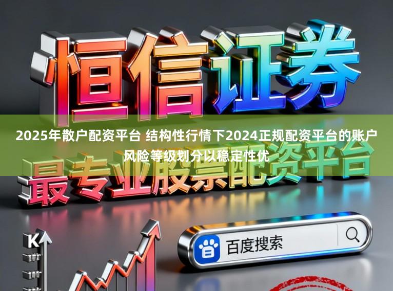 2025年散户配资平台 结构性行情下2024正规配资平台的账户风险等级划分以稳定性优