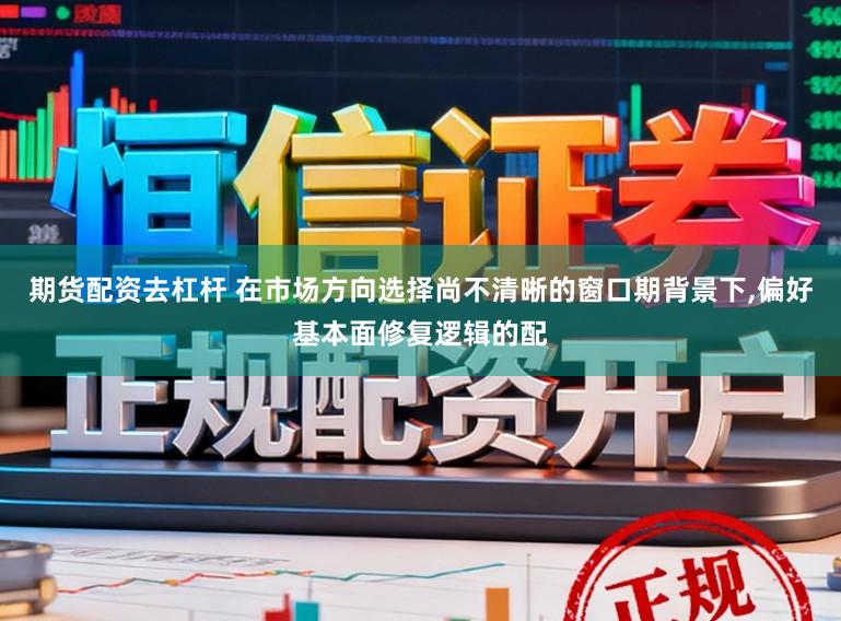 期货配资去杠杆 在市场方向选择尚不清晰的窗口期背景下，偏好基本面修复逻辑的配