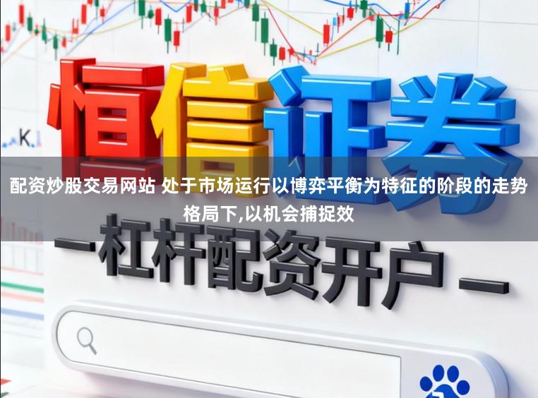 配资炒股交易网站 处于市场运行以博弈平衡为特征的阶段的走势格局下，以机会捕捉效