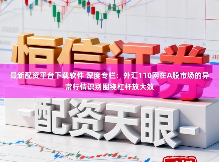 最新配资平台下载软件 深度专栏：外汇110网在A股市场的异常行情识别围绕杠杆放大效