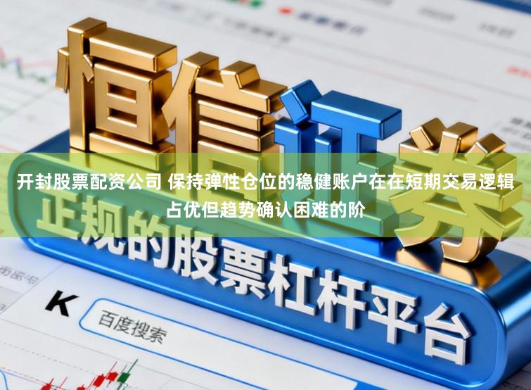 开封股票配资公司 保持弹性仓位的稳健账户在在短期交易逻辑占优但趋势确认困难的阶