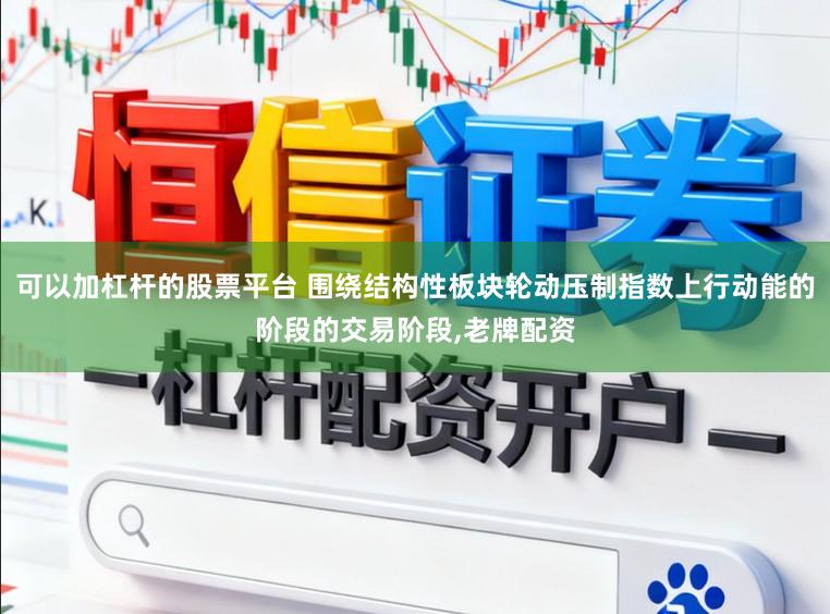 可以加杠杆的股票平台 围绕结构性板块轮动压制指数上行动能的阶段的交易阶段,老牌配资