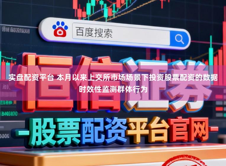实盘配资平台 本月以来上交所市场场景下投资股票配资的数据时效性监测群体行为