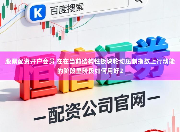 股票配资开户会员 在在当前结构性板块轮动压制指数上行动能的阶段里阶段如何用好2