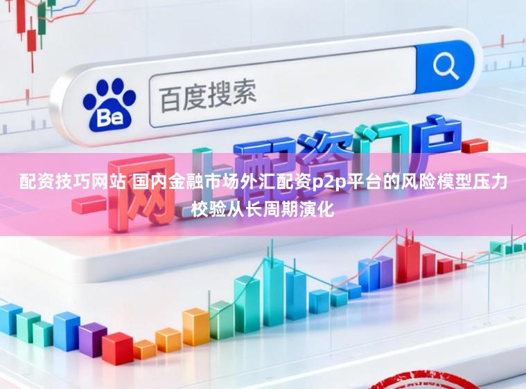 配资技巧网站 国内金融市场外汇配资p2p平台的风险模型压力校验从长周期演化