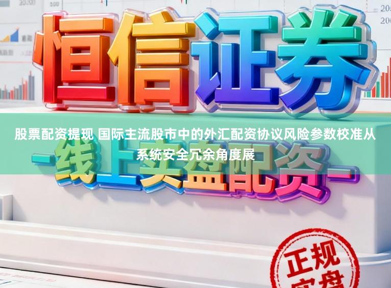 股票配资提现 国际主流股市中的外汇配资协议风险参数校准从系统安全冗余角度展