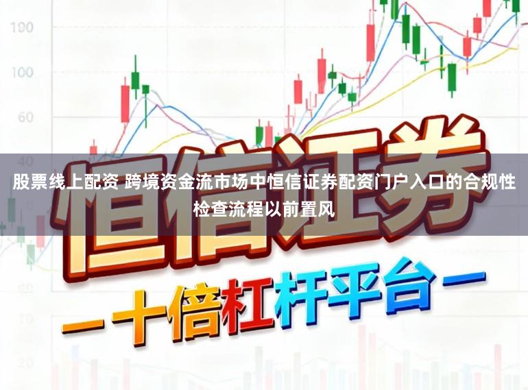 股票线上配资 跨境资金流市场中恒信证券配资门户入口的合规性检查流程以前置风