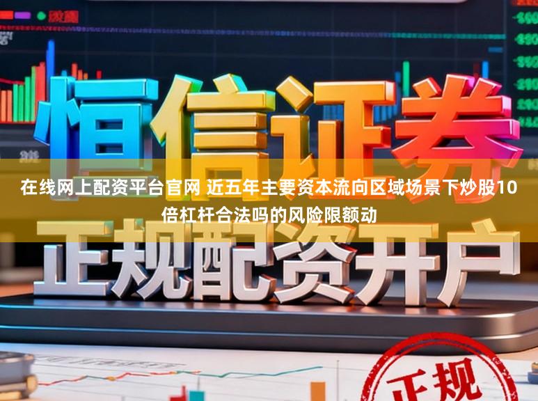 在线网上配资平台官网 近五年主要资本流向区域场景下炒股10倍杠杆合法吗的风险限额动