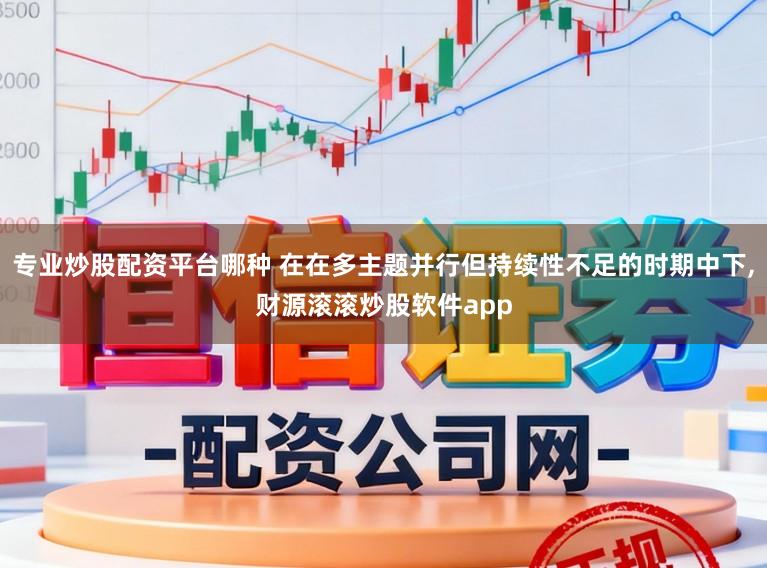 专业炒股配资平台哪种 在在多主题并行但持续性不足的时期中下，财源滚滚炒股软件app