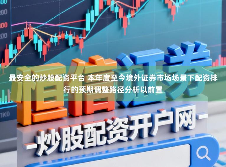 最安全的炒股配资平台 本年度至今境外证券市场场景下配资排行的预期调整路径分析以前置