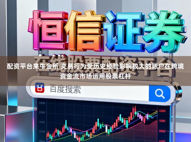 配资平台来牛金所 交易行为受历史经验影响较大的账户在跨境资金流市场运用股票杠杆