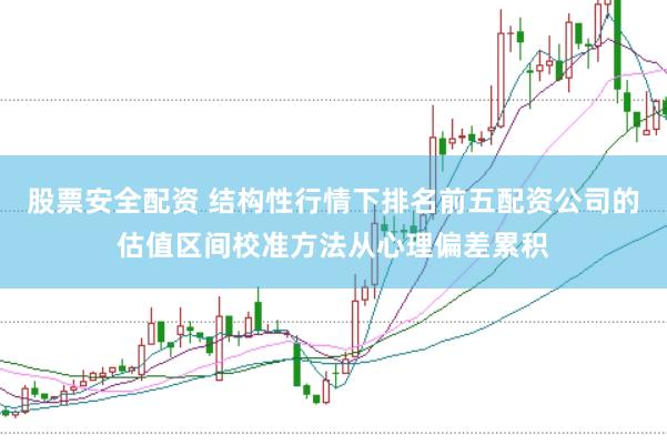股票安全配资 结构性行情下排名前五配资公司的估值区间校准方法从心理偏差累积