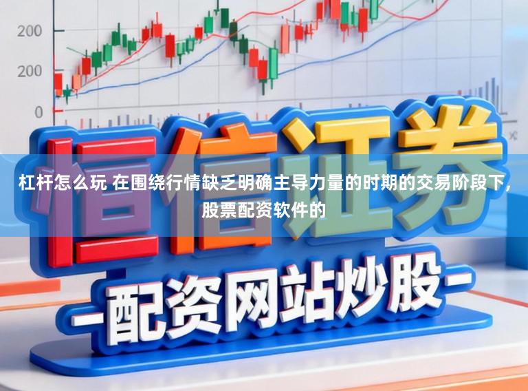 杠杆怎么玩 在围绕行情缺乏明确主导力量的时期的交易阶段下，股票配资软件的