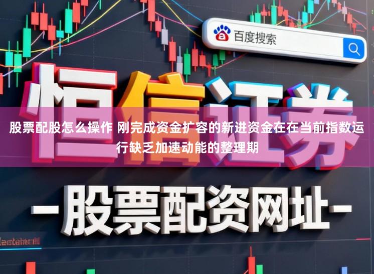 股票配股怎么操作 刚完成资金扩容的新进资金在在当前指数运行缺乏加速动能的整理期