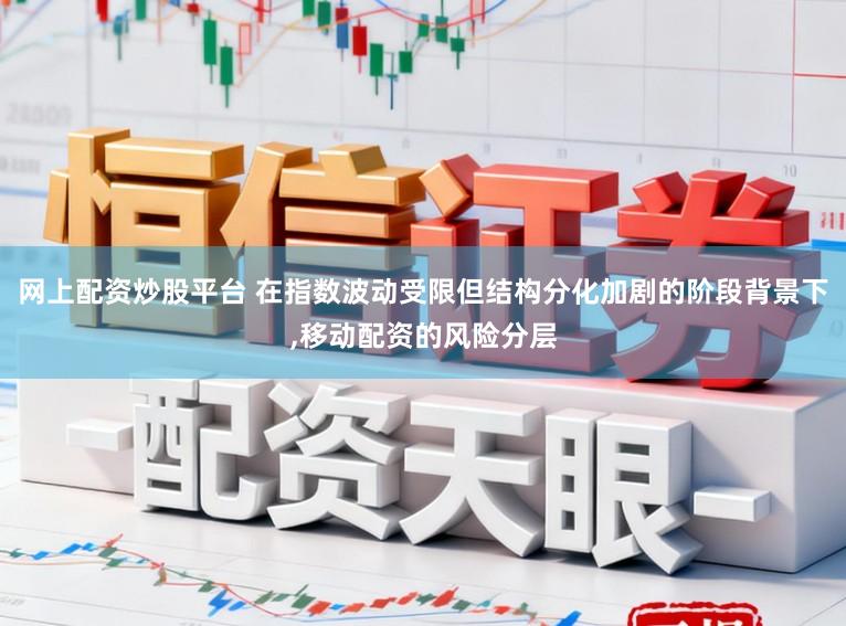 网上配资炒股平台 在指数波动受限但结构分化加剧的阶段背景下，移动配资的风险分层