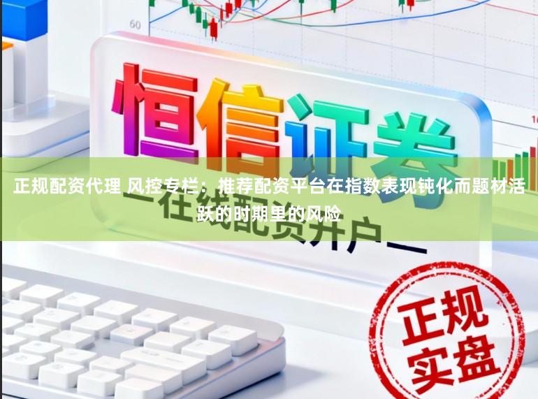 正规配资代理 风控专栏：推荐配资平台在指数表现钝化而题材活跃的时期里的风险