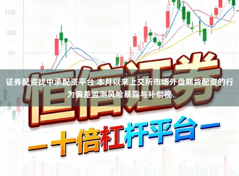 证券配资找中承配资平台 本月以来上交所市场外盘期货配资的行为偏差监测风险暴露与补偿视