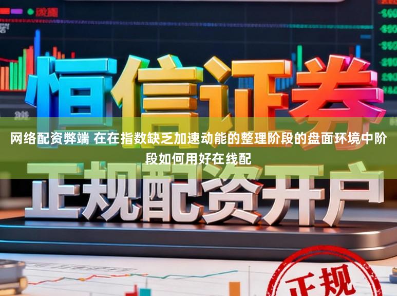 网络配资弊端 在在指数缺乏加速动能的整理阶段的盘面环境中阶段如何用好在线配