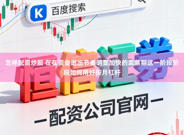怎样配资炒股 在在资金进出节奏明显加快的震荡期这一阶段阶段如何用好按月杠杆
