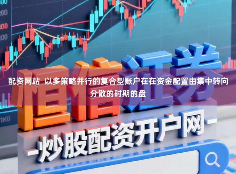 配资网站  以多策略并行的复合型账户在在资金配置由集中转向分散的时期的盘