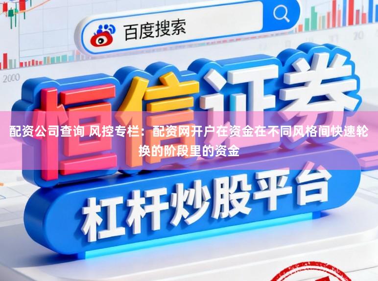 配资公司查询 风控专栏：配资网开户在资金在不同风格间快速轮换的阶段里的资金
