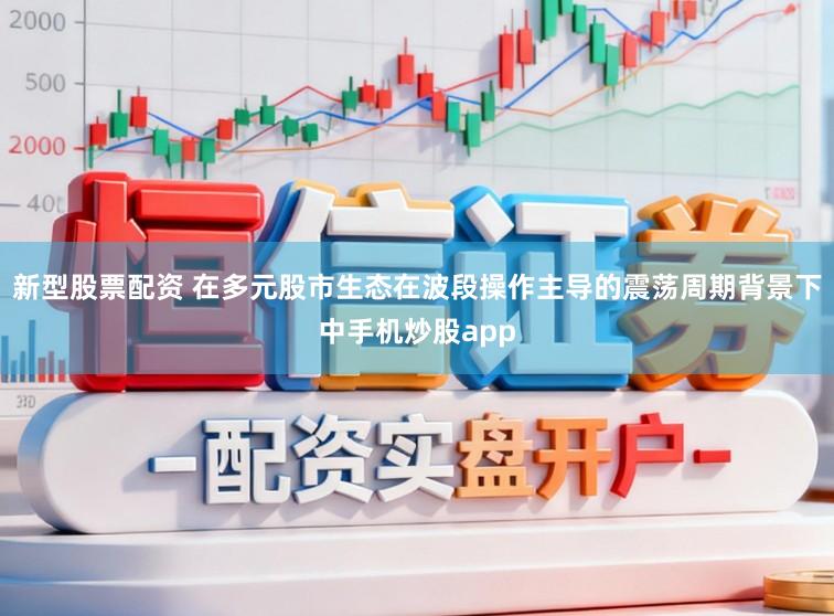 新型股票配资 在多元股市生态在波段操作主导的震荡周期背景下中手机炒股app