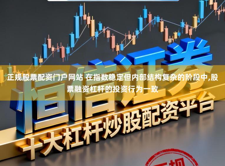 正规股票配资门户网站 在指数稳定但内部结构复杂的阶段中，股票融资杠杆的投资行为一致