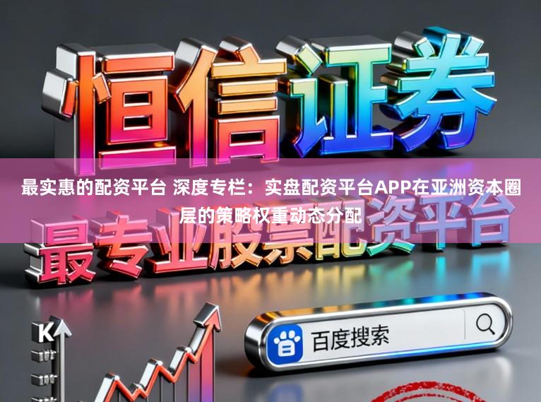 最实惠的配资平台 深度专栏：实盘配资平台APP在亚洲资本圈层的策略权重动态分配