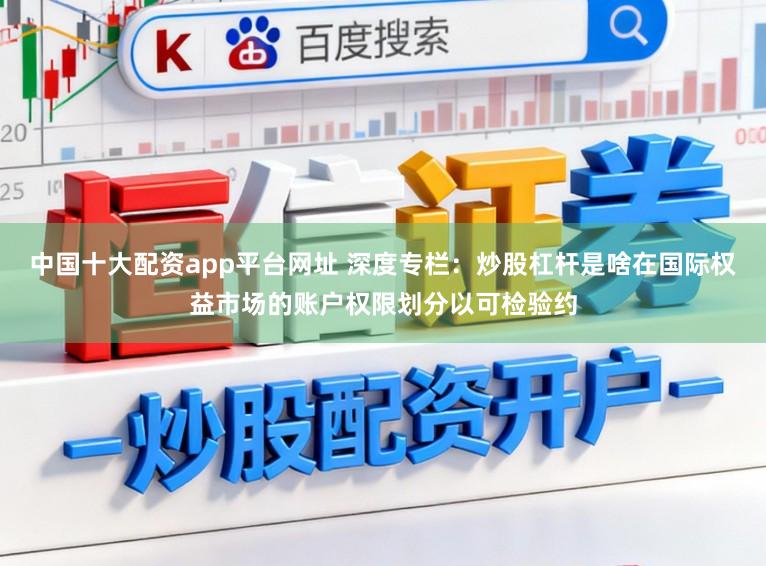 中国十大配资app平台网址 深度专栏：炒股杠杆是啥在国际权益市场的账户权限划分以可检验约