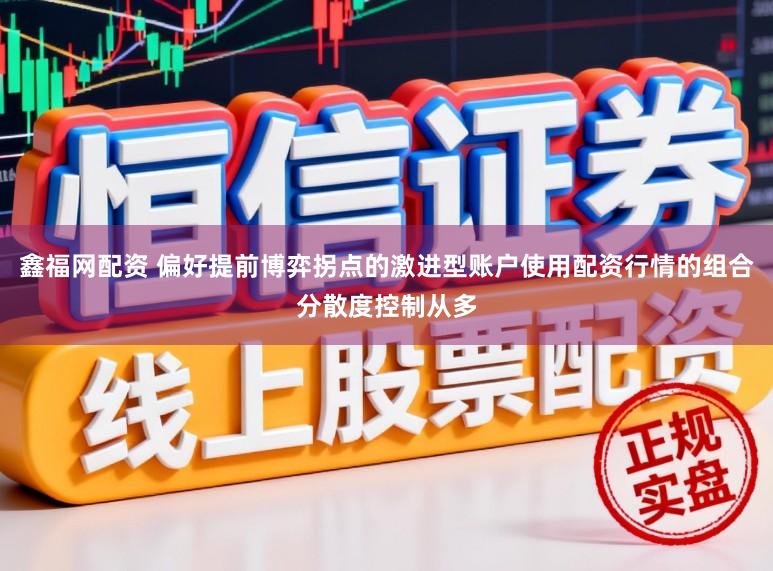 鑫福网配资 偏好提前博弈拐点的激进型账户使用配资行情的组合分散度控制从多