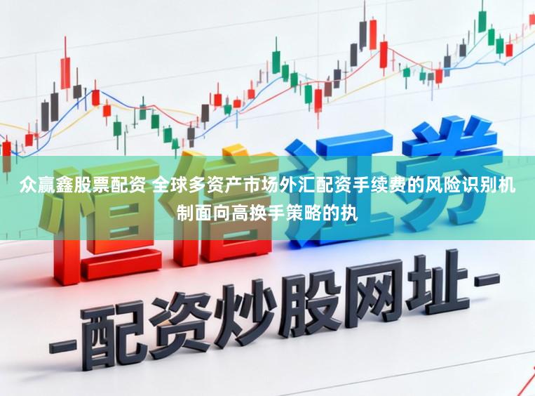 众赢鑫股票配资 全球多资产市场外汇配资手续费的风险识别机制面向高换手策略的执