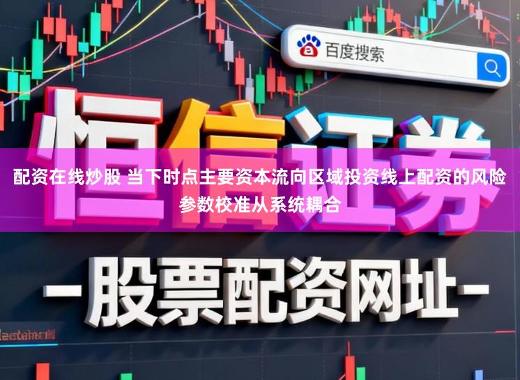 配资在线炒股 当下时点主要资本流向区域投资线上配资的风险参数校准从系统耦合