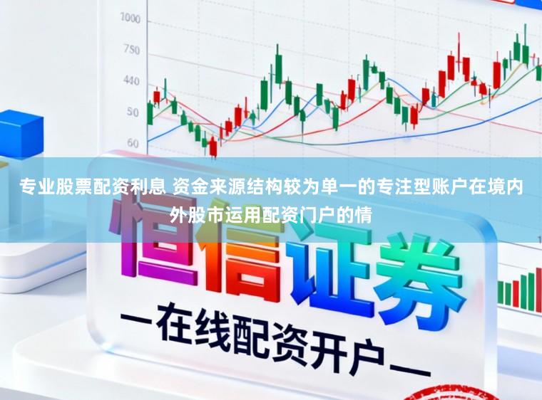 专业股票配资利息 资金来源结构较为单一的专注型账户在境内外股市运用配资门户的情