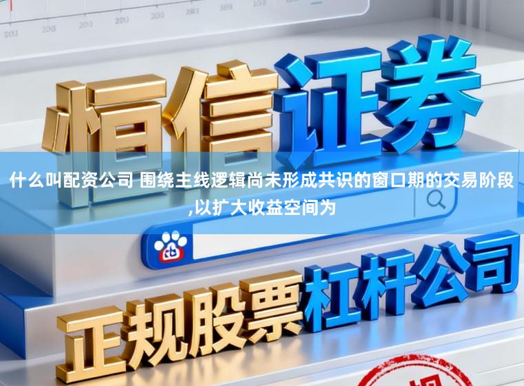 什么叫配资公司 围绕主线逻辑尚未形成共识的窗口期的交易阶段，以扩大收益空间为