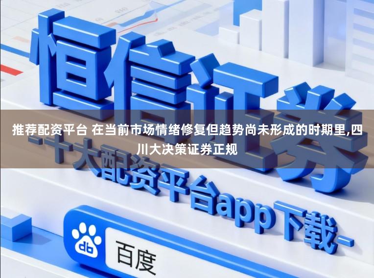 推荐配资平台 在当前市场情绪修复但趋势尚未形成的时期里，四川大决策证券正规