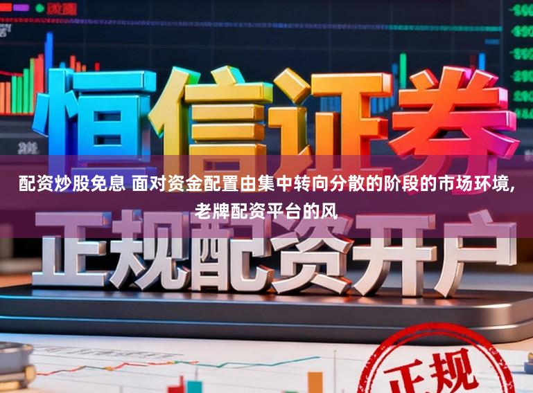 配资炒股免息 面对资金配置由集中转向分散的阶段的市场环境，老牌配资平台的风