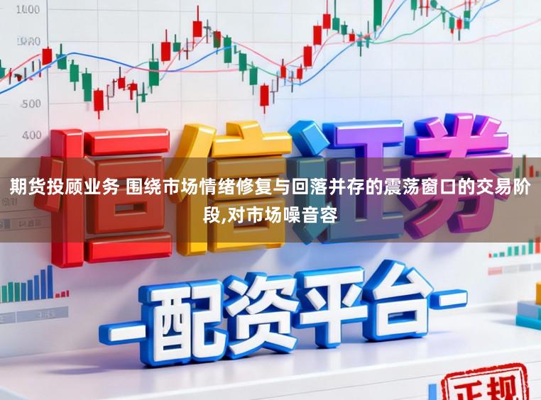 期货投顾业务 围绕市场情绪修复与回落并存的震荡窗口的交易阶段，对市场噪音容