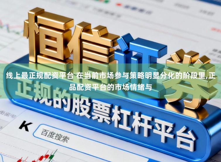 线上最正规配资平台 在当前市场参与策略明显分化的阶段里，正品配资平台的市场情绪与